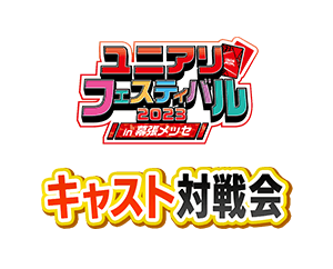 [終了]「キャスト対戦会 ユニアリフェスティバル2023 in 幕張メッセ」詳細情報を更新