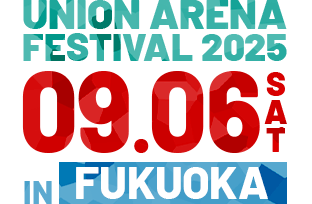 UNION ARENA FESTIVAL 2025.09.06 [SAT.] IN FUKUOKA