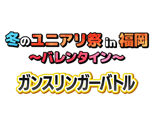 「冬のユニアリ祭 in 福岡 ～バレンタイン～ -ガンスリンガーバトル-」を更新