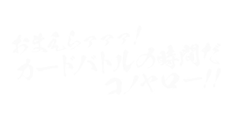 おまえらァァァ!カードバトルの時間だコノヤロー!!