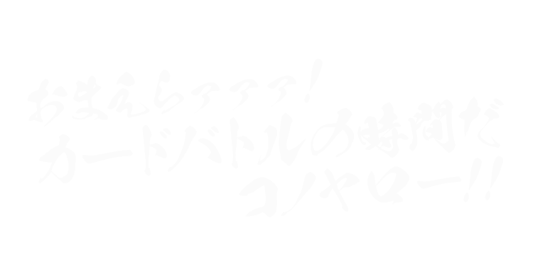 おまえらァァァ！カードバトルの時間だコノヤロー！！