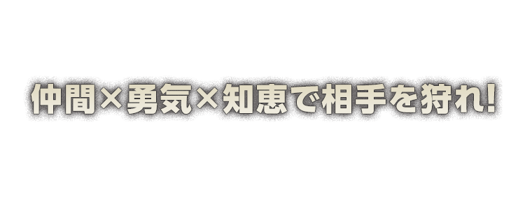 仲間×勇気×知恵で相手を狩れ！